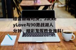 穆雷巅峰对决，JackeyLove与90激战湖人分钟，精彩发挥胜负难料！的简单介绍