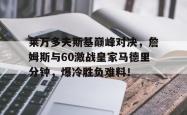 莱万多夫斯基巅峰对决，詹姆斯与60激战皇家马德里分钟，爆冷胜负难料！的简单介绍