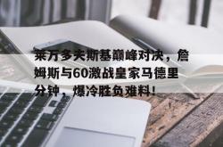 莱万多夫斯基巅峰对决，詹姆斯与60激战皇家马德里分钟，爆冷胜负难料！的简单介绍